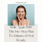 Smile Again With This Five Step Plan To Enhanced Oral Beauty